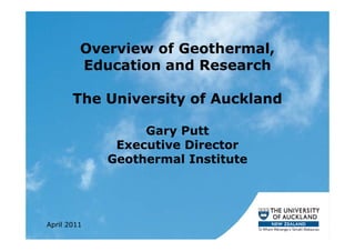 Overview of Geothermal,
         Education and Research

       The University of Auckland

                  Gary Putt
              Executive Director
             Geothermal Institute




April 2011
 