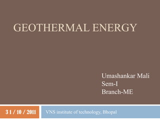 GEOTHERMAL ENERGY



                                             Umashankar Mali
                                             Sem-I
                                             Branch-ME


3 1 / 10 / 2011   VNS institute of technology, Bhopal
 