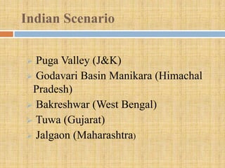 Indian Scenario

 Puga Valley (J&K)
 Godavari Basin Manikara (Himachal
 Pradesh)
 Bakreshwar (West Bengal)
 Tuwa (Gujarat)
 Jalgaon (Maharashtra)
 