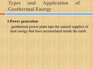 Types and Application                       of
Geothermal Energy

3.Power generation
 geothermal power plant taps the natural supplies of

  heat energy that have accumulated inside the earth.
 