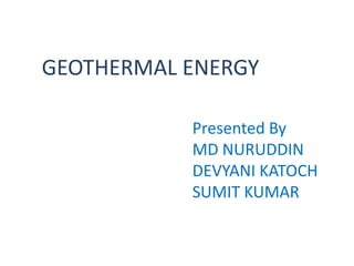 GEOTHERMAL ENERGY

           Presented By
           MD NURUDDIN
           DEVYANI KATOCH
           SUMIT KUMAR
 