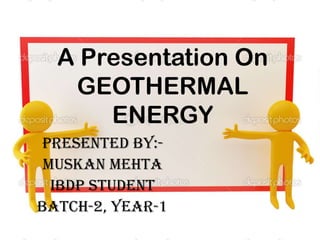 A Presentation On
GEOTHERMAL
ENERGY
Presented BY:-
Muskan mehta
Ibdp student
Batch-2, year-1
 