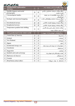 Geothermal exploration
surveys.
+ - $? "*/ ( A(- ;
6$1 $( -@
Satellite imagery and aerial
photography. 26 26
< ( A(-0$?, 6 $)(> , ?( *
% ?(@
Volcanological studies.
26 26
< A(-0?(+% - ?3"9
-+*@
Geologic and structural mapping.
28 28
< ( 8 A(-:/ 1 $ , 9 1
$ ? 1@
Geochemical surveys. 28 28 A(-< - +;0$ ? 1 O + -@
Geophysical surveys. 28 28 A(-< Y?0$ ? 1 (P # + -@
Temperature gradient hole drilling. < % % A(-0$ - 6 ! $? $, ;
( N+V (.@
Use geothermal in the whole world. " $ ? - *
United State of America. 32 32 9(-@
Iceland. 34 34 !G.
New Zealand. 35 35 +@
Japan@ " .@
Geothermal energy cost@ 37 37 ( -+ * - "@
Conclusion 38 38 < U -@
43 Suggestion - ?. 43
44 Symbols and scales of energy $ + $ - + O@ 44
45 References & Sources ;-@ 45
Contain F@
Brief history about editor: -;9( (:
 