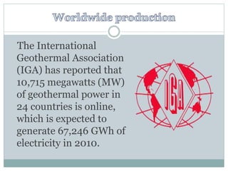 The International
Geothermal Association
(IGA) has reported that
10,715 megawatts (MW)
of geothermal power in
24 countries is online,
which is expected to
generate 67,246 GWh of
electricity in 2010.
 