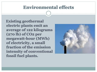 Environmental effects
Existing geothermal
electric plants emit an
average of 122 kilograms
(270 lb) of CO2 per
megawatt-hour (MWh)
of electricity, a small
fraction of the emission
intensity of conventional
fossil fuel plants.
 