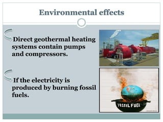 Environmental effects
Direct geothermal heating
systems contain pumps
and compressors.
If the electricity is
produced by burning fossil
fuels.
 