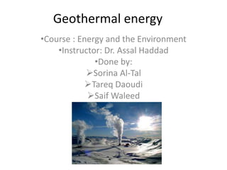 Geothermal energy
•Course : Energy and the Environment
•Instructor: Dr. Assal Haddad
•Done by:
Sorina Al-Tal
Tareq Daoudi
Saif Waleed
 