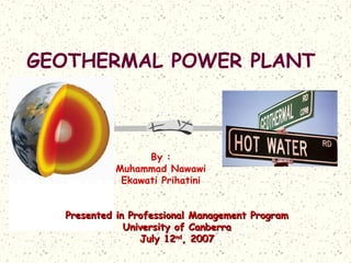 GEOTHERMAL POWER PLANT
By :
Muhammad Nawawi
Ekawati Prihatini
Presented in Professional Management ProgramPresented in Professional Management Program
University of CanberraUniversity of Canberra
July 12July 12ndnd
, 2007, 2007
 