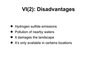 VI(2): Disadvantages
● Hydrogen sulfide emissions
● Pollution of nearby waters
● It damages the landscape
● It’s only avaliable in certains locations
 