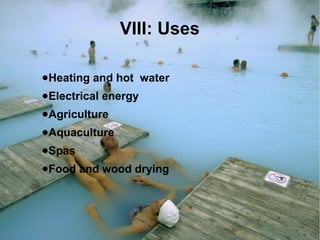 VIII: Uses
●Heating and hot water
●Electrical energy
●Agriculture
●Aquaculture
●Spas
●Food and wood drying
 