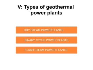 V: Types of geothermal
power plants
DRY STEAM POWER PLANTS
BINARY CYCLE POWER PLANTS
FLASH STEAM POWER PLANTS
 