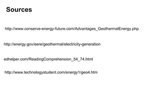 http://www.conserve-energy-future.com/Advantages_GeothermalEnergy.php
http://energy.gov/eere/geothermal/electricity-generation
edhelper.com/ReadingComprehension_54_74.html
http://www.technologystudent.com/energy1/geo4.htm
Sources
 