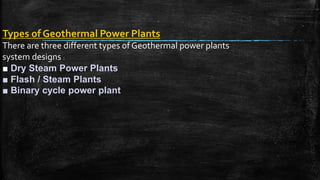 Types of Geothermal Power Plants
There are three different types of Geothermal power plants
system designs :
■ Dry Steam Power Plants
■ Flash / Steam Plants
■ Binary cycle power plant
 