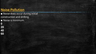 Noise Pollution
■ Noise does occur during initial
construction and drilling.
■ Noise is minimum.
0
20
40
60
 