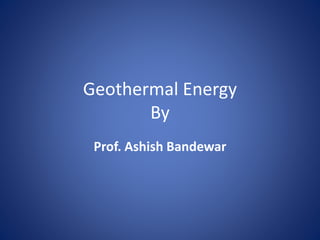 Geothermal Energy
By
Prof. Ashish Bandewar
 