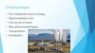 Disadvantages
• Not widespread source of energy
• High installation costs
• Can run out of steam
• May release harmful gases
• Transportation
• Earthquakes
 