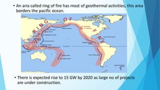 • An aria called ring of fire has most of geothermal activities, this area
borders the pacific ocean.
24
• There is expected rise to 15 GW by 2020 as large no of projects
are under construction.
 