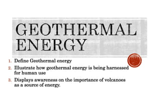 1. Define Geothermal energy
2. Illustrate how geothermal energy is being harnessed
for human use
3. Displays awareness on the importance of volcanoes
as a source of energy.
 