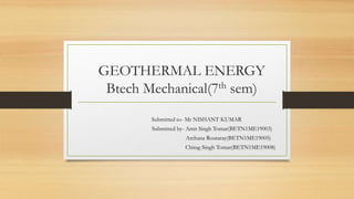 GEOTHERMAL ENERGY
Btech Mechanical(7th sem)
Submitted to- Mr NISHANT KUMAR
Submitted by- Amit Singh Tomar(BETN1ME19003)
Archana Routaray(BETN1ME19005)
Chirag Singh Tomar(BETN1ME19008)
 