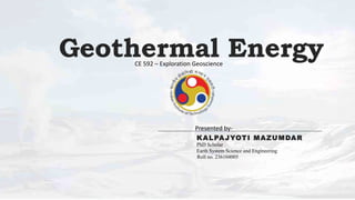 Geothermal Energy
KALPAJYOTI MAZUMDAR
Roll no. 236104005
PhD Scholar
Earth System Science and Engineering
Presented by-
CE 592 – Exploration Geoscience
 