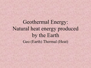 Geothermal Energy:
Natural heat energy produced
by the Earth
Geo (Earth) Thermal (Heat)
 