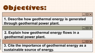 slidesmania.com
Objectives:
1. Describe how geothermal energy is generated
through geothermal power plant.
2. Explain how geothermal energy flows in a
geothermal power plant.
3. Cite the importance of geothermal energy as a
sustainable source of energy.
 