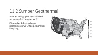 11.2 Sumber Geothermal
Sumber energy geothermal ada di
sepanjang lempeng tektonik.
Di amerika Sebagian besar
pemanfaatannya untuk pemanasan
langsung.
 