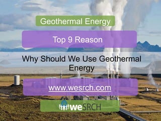 Why Should We Use Geothermal
Energy
Geothermal Energy
Top 9 Reason
www.wesrch.com
 