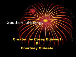Geothermal Energy
Created by Corey Boisvert
&
Courtney O’Keefe
 