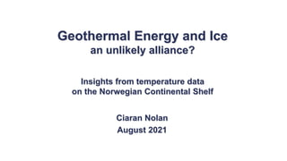 Geothermal Energy and Ice
an unlikely alliance?
Insights from temperature data
on the Norwegian Continental Shelf
Ciaran Nolan
August 2021
 