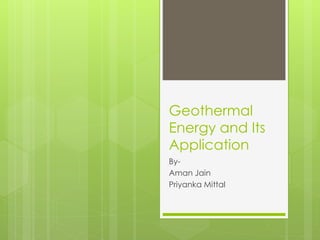 Geothermal 
Energy and Its 
Application 
By- 
Aman Jain 
Priyanka Mittal 
 