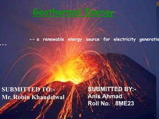 Geothermal Energy
-- a renewable energy source for electricity generatio
---
SUBMITTED BY:-
Anis Ahmad
Roll No. 8ME23
SUBMITTED TO:-
Mr. Robin Khandelwal
 