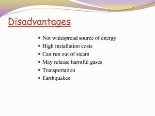 Disadvantages
 Not widespread source of energy
 High installation costs
 Can run out of steam
 May release harmful gases
 Transportation
 Earthquakes
 