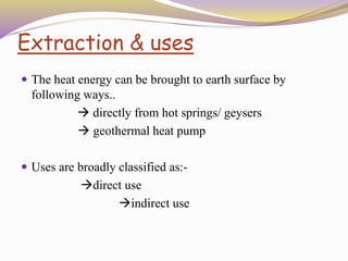 Extraction & uses
 The heat energy can be brought to earth surface by
following ways..
 directly from hot springs/ geysers
 geothermal heat pump
 Uses are broadly classified as:-
direct use
indirect use
 