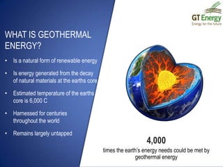 What is geothermal energy?Is a natural form of renewable energyIs energy generated from the decay of natural materials at the earths coreEstimated temperature of the earths core is 6,000 CHarnessed for centuries      throughout the worldRemains largely untapped4,000times the earth’s energy needs could be met by geothermal energy