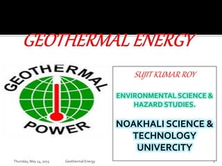 1Thursday, May 14, 2015 Geothermal Energy
SUJIT KUMAR ROY
ENVIRONMENTAL SCIENCE &
HAZARD STUDIES.
NOAKHALI SCIENCE &
TECHNOLOGY
UNIVERCITY
 