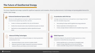 The Future of Geothermal Energy
The future of geothermal energy is poised for significant expansion and innovation, driven by advancements in technology and growing global demand for
reliable, clean energy.
Enhanced Geothermal Systems (EGS)
EGS aims to unlock geothermal resources in regions previously deemed
uneconomical by engineering subsurface reservoirs.
• Creates or enhances permeability in hot, dry rock formations
• Enables heat extraction where natural hydrothermal systems are absent
• Significantly increases geographical viability of geothermal power
power
Co-production with Oil & Gas
Leverages existing infrastructure and expertise to convert legacy fossil fuel
sites into renewable energy assets.
• Uses existing oil and gas wells for geothermal energy production
• Reduces exploration and development costs
• Creates synergies between traditional and renewable energy sectors
Advanced Drilling Technologies
Continuous advancements in drilling technologies are reducing exploration
and development costs.
• Directional drilling to access reservoirs at greater depths
• Advanced materials for higher temperature and pressure resistance
• Improves efficiency and reduces environmental impact
Global Expansion
Geothermal energy has the potential for global expansion as a critical
component of a diversified clean energy future.
• Positions geothermal as a cornerstone of renewable energy
• Supports energy independence and security worldwide
• Creates sustainable energy solutions for developing regions
Taif University Geothermal Energy Transformation
 