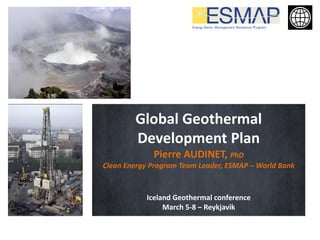 Global Geothermal
Development Plan
Pierre AUDINET, PhD
Clean Energy Program Team Leader, ESMAP – World Bank
Iceland Geothermal conference
March 5-8 – Reykjavik
 