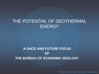THE POTENTIAL OF GEOTHERMAL
ENERGY
A ONCE AND FUTURE FOCUS
OF
THE BUREAU OF ECONOMIC GEOLOGY
 