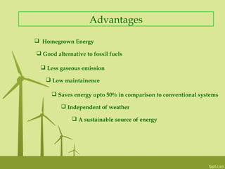 Advantages
 Homegrown Energy
 Good alternative to fossil fuels
 Less gaseous emission
 Low maintainence
 Saves energy upto 50% in comparison to conventional systems
 Independent of weather
 A sustainable source of energy
 