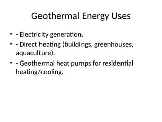 Geothermal Energy Uses
• - Electricity generation.
• - Direct heating (buildings, greenhouses,
aquaculture).
• - Geothermal heat pumps for residential
heating/cooling.
 