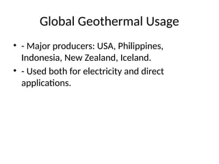 Global Geothermal Usage
• - Major producers: USA, Philippines,
Indonesia, New Zealand, Iceland.
• - Used both for electricity and direct
applications.
 