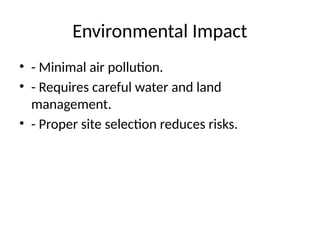Environmental Impact
• - Minimal air pollution.
• - Requires careful water and land
management.
• - Proper site selection reduces risks.
 