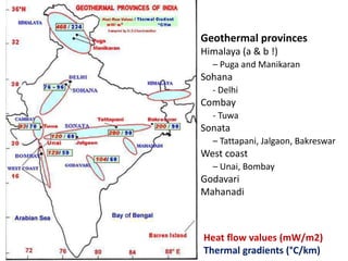 Geothermal provinces
Himalaya (a & b !)
– Puga and Manikaran
Sohana
- Delhi
Combay
- Tuwa
Sonata
– Tattapani, Jalgaon, Bakreswar
West coast
– Unai, Bombay
Godavari
Mahanadi
Heat flow values (mW/m2)
Thermal gradients (°C/km)
 