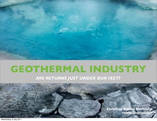 GEOTHERMAL INDUSTRY
                         ARE RETURNS JUST UNDER OUR FEET?




                                                   Christian Adeler Normann
                                                            cadeler@hotmail.com
                                        1
Wednesday, 6 July 2011
 