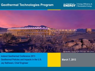 Energy Efficiency & Renewable Energy eere.energy.govProgram Name or Ancillary Text eere.energy.gov
Geothermal Technologies Program
Iceland Geothermal Conference 2013
Geothermal Policies and Impacts in the U.S.
Jay Nathwani, Chief Engineer
Enel Salt Wells - Courtesy of Enel Green Power – North America
March 7, 2013
 