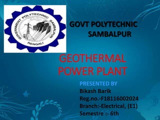 GEOTHERMAL
POWER PLANT
GOVT POLYTECHNIC
SAMBALPUR
PRESENTED BY
Bikash Barik
Reg.no.-F18116002024
Branch:-Electrical, (E1)
Semestre :- 6th
 