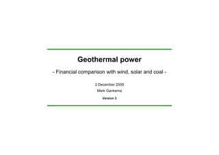 Geothermal power
- Financial comparison with wind, solar and coal -

                  2 December 2009
                   Mark Gankema

                     Version 3
 