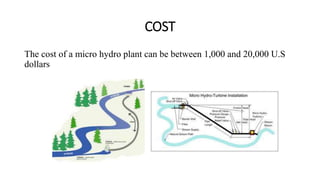 COST
The cost of a micro hydro plant can be between 1,000 and 20,000 U.S
dollars
 