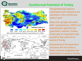 Geothermal Potential of Turkey
The geothermal systems 
associated with volcanism are 
common in the central and 
eastern part.

500 m depth temperature distribution map, (Korkmaz et al., 2010)

Many hot springs and wells 
with  temperatures >200°C are 
indicating the geothermal 
potential in western Turkey. 
Faults play an important role 
as well as the reservoir in 
western Turkey.
Delineating of the basement 
structure and the faults is 
direct interest to geothermal 
exploration in western Turkey

Location of major geothermal fields in Turkey (Serpen et al., 2009)

 